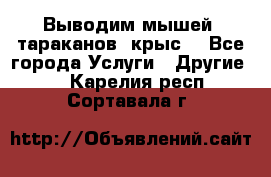 Выводим мышей ,тараканов, крыс. - Все города Услуги » Другие   . Карелия респ.,Сортавала г.